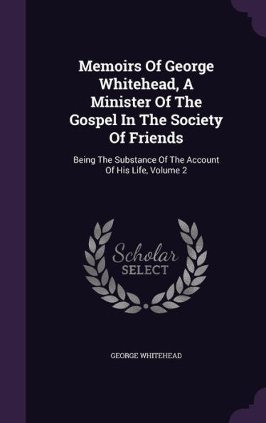 Memoirs Of George Whitehead, A Minister Of The Gospel In The Society Of Friends: Being The Substance Of The Account Of His Life, Volume 2