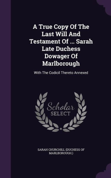 A True Copy Of The Last Will And Testament Of ... Sarah Late Duchess Dowager Of Marlborough: With The Codicil Thereto Annexed
