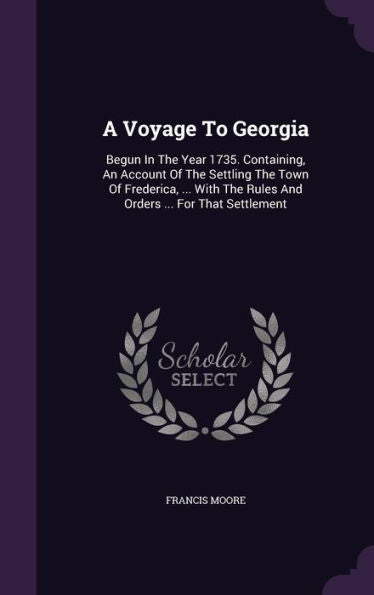 A Voyage To Georgia: Begun In The Year 1735. Containing, An Account Of The Settling The Town Of Frederica, ... With The Rules And Orders ... For That Settlement