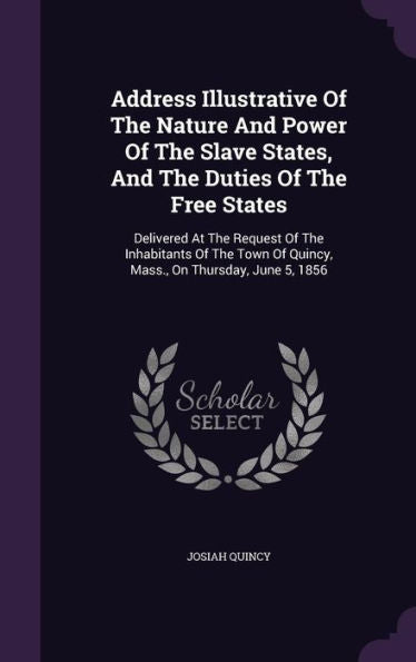 Address Illustrative Of The Nature And Power Of The Slave States, And The Duties Of The Free States: Delivered At The Request Of The Inhabitants Of The Town Of Quincy, Mass., On Thursday, June 5, 1856