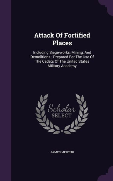 Attack Of Fortified Places: Including Siege-Works, Mining, And Demolitions: Prepared For The Use Of The Cadets Of The United States Military Academy