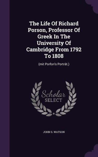 The Life Of Richard Porson, Professor Of Greek In The University Of Cambridge From 1792 To 1808: (Mit Porfon's Portrat.)