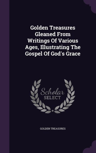 Golden Treasures Gleaned From Writings Of Various Ages, Illustrating The Gospel Of God's Grace