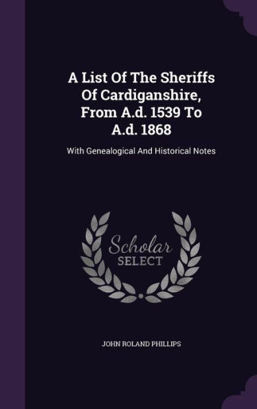 A List Of The Sheriffs Of Cardiganshire, From A.D. 1539 To A.D. 1868: With Genealogical And Historical Notes