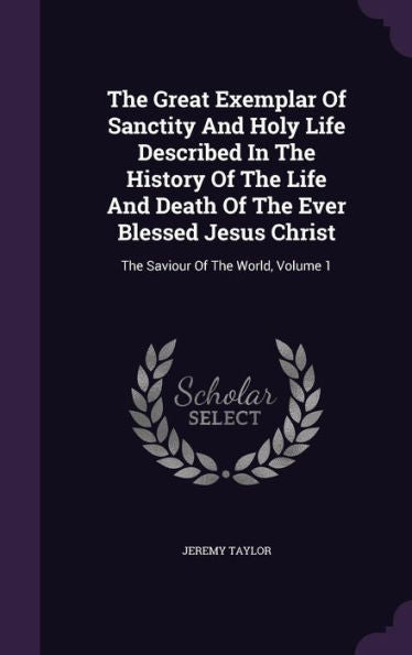 The Great Exemplar Of Sanctity And Holy Life Described In The History Of The Life And Death Of The Ever Blessed Jesus Christ: The Saviour Of The World, Volume 1