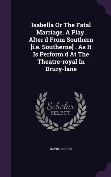 Isabella Or The Fatal Marriage. A Play. Alter'D From Southern [I.E. Southerne] . As It Is Perform'D At The Theatre-Royal In Drury-Lane