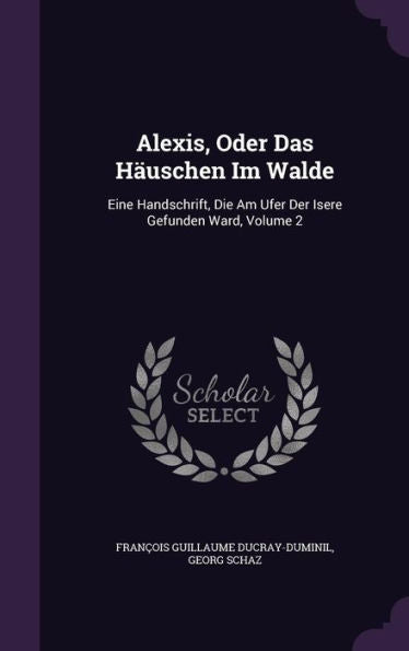 Alexis, Oder Das Hauschen Im Walde: Eine Handschrift, Die Am Ufer Der Isere Gefunden Ward, Volume 2