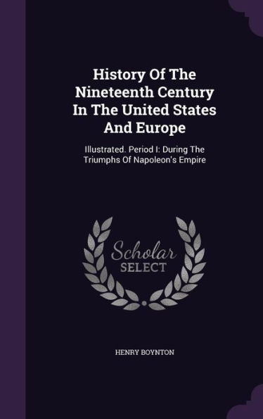 History Of The Nineteenth Century In The United States And Europe: Illustrated. Period I: During The Triumphs Of Napoleon's Empire