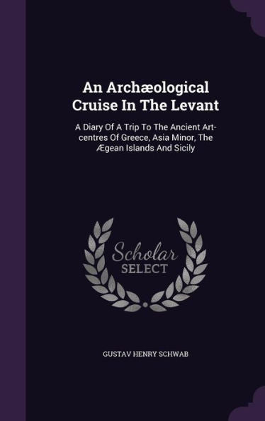 An Arch?logical Cruise In The Levant: A Diary Of A Trip To The Ancient Art-Centres Of Greece, Asia Minor, The Aegean Islands And Sicily