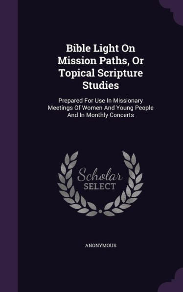 Bible Light On Mission Paths, Or Topical Scripture Studies: Prepared For Use In Missionary Meetings Of Women And Young People And In Monthly Concerts