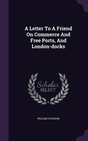 A Letter To A Friend On Commerce And Free Ports, And London-Docks