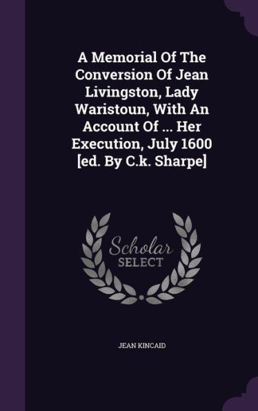 A Memorial Of The Conversion Of Jean Livingston, Lady Waristoun, With An Account Of ... Her Execution, July 1600 [Ed. By C.K. Sharpe]