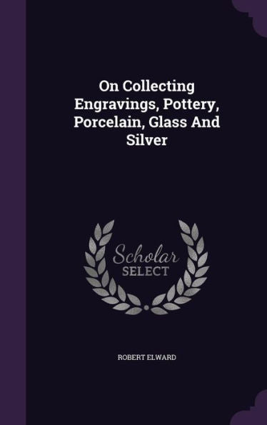 On Collecting Engravings, Pottery, Porcelain, Glass And Silver