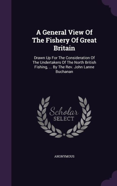 A General View Of The Fishery Of Great Britain: Drawn Up For The Consideration Of The Undertakers Of The North British Fishing, ... By The Rev. John Lanne Buchanan