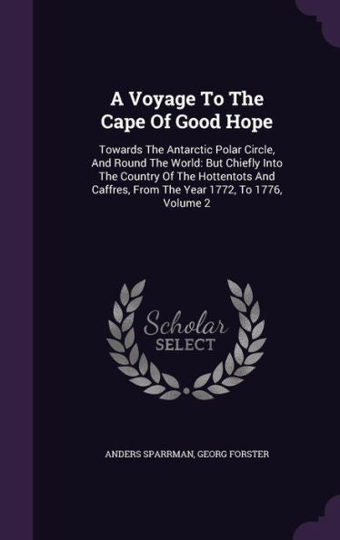A Voyage To The Cape Of Good Hope: Towards The Antarctic Polar Circle, And Round The World: But Chiefly Into The Country Of The Hottentots And Caffres, From The Year 1772, To 1776, Volume 2
