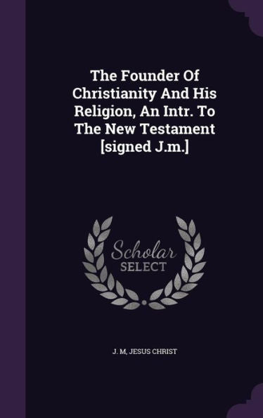 The Founder Of Christianity And His Religion, An Intr. To The New Testament [Signed J.M.]