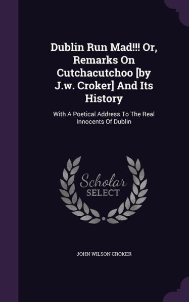 Dublin Run Mad!!! Or, Remarks On Cutchacutchoo [By J.W. Croker] And Its History: With A Poetical Address To The Real Innocents Of Dublin