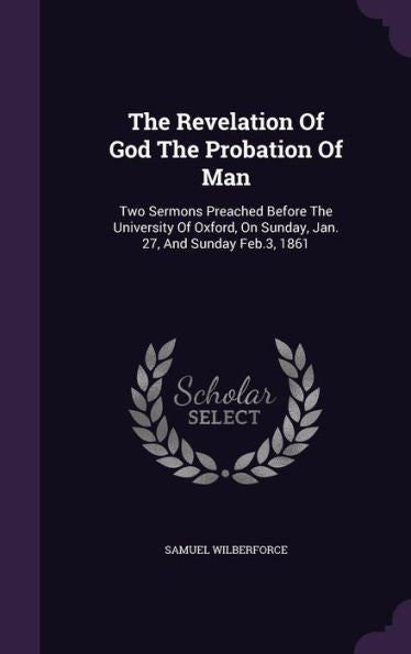 The Revelation Of God The Probation Of Man: Two Sermons Preached Before The University Of Oxford, On Sunday, Jan. 27, And Sunday Feb.3, 1861