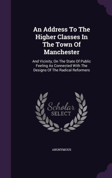 An Address To The Higher Classes In The Town Of Manchester: And Vicinity, On The State Of Public Feeling As Connected With The Designs Of The Radical Reformers
