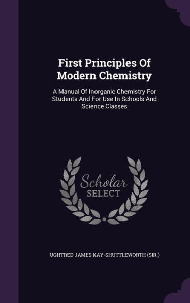 First Principles Of Modern Chemistry: A Manual Of Inorganic Chemistry For Students And For Use In Schools And Science Classes