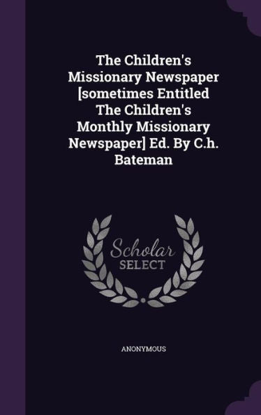 The Children's Missionary Newspaper [Sometimes Entitled The Children's Monthly Missionary Newspaper] Ed. By C.H. Bateman