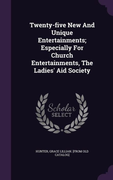 Twenty-Five New And Unique Entertainments; Especially For Church Entertainments, The Ladies' Aid Society