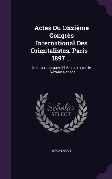 Actes Du Onzieme Congr? International Des Orientalistes. Paris--1897 ...: Section: Langues Et Arch?logie De L'Extr?e-Orient