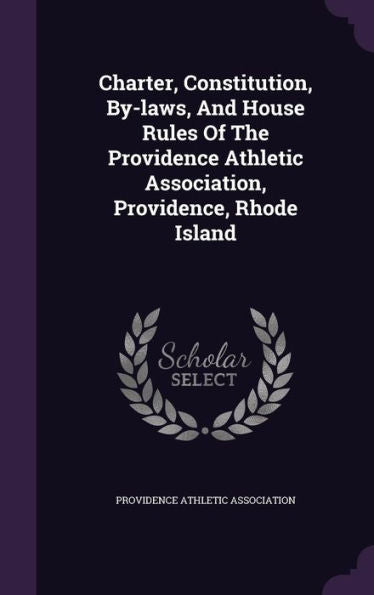 Charter, Constitution, By-Laws, And House Rules Of The Providence Athletic Association, Providence, Rhode Island