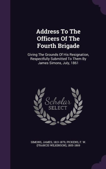 Address To The Officers Of The Fourth Brigade: Giving The Grounds Of His Resignation, Respectfully Submitted To Them By James Simons, July, 1861