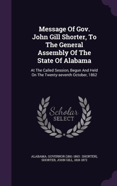 Message Of Gov. John Gill Shorter, To The General Assembly Of The State Of Alabama: At The Called Session, Begun And Held On The Twenty-Seventh October, 1862