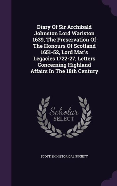 Diary Of Sir Archibald Johnston Lord Wariston 1639, The Preservation Of The Honours Of Scotland 1651-52, Lord Mar's Legacies 1722-27, Letters Concerning Highland Affairs In The 18Th Century