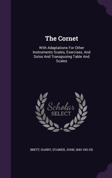 The Cornet: With Adaptations For Other Instruments Scales, Exercises, And Solos And Transposing Table And Scales