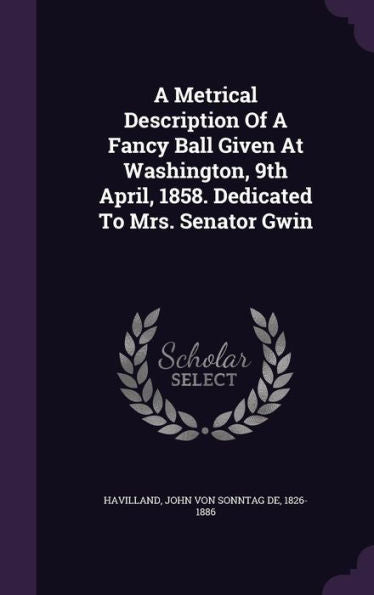 A Metrical Description Of A Fancy Ball Given At Washington, 9Th April, 1858. Dedicated To Mrs. Senator Gwin