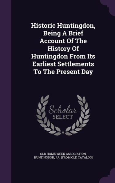 Historic Huntingdon, Being A Brief Account Of The History Of Huntingdon From Its Earliest Settlements To The Present Day