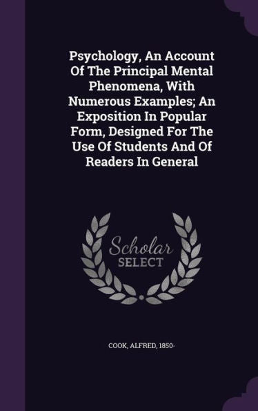 Psychology, An Account Of The Principal Mental Phenomena, With Numerous Examples; An Exposition In Popular Form, Designed For The Use Of Students And Of Readers In General