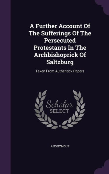 A Further Account Of The Sufferings Of The Persecuted Protestants In The Archbishoprick Of Saltzburg: Taken From Authentick Papers