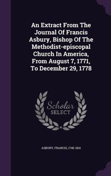 An Extract From The Journal Of Francis Asbury, Bishop Of The Methodist-Episcopal Church In America, From August 7, 1771, To December 29, 1778