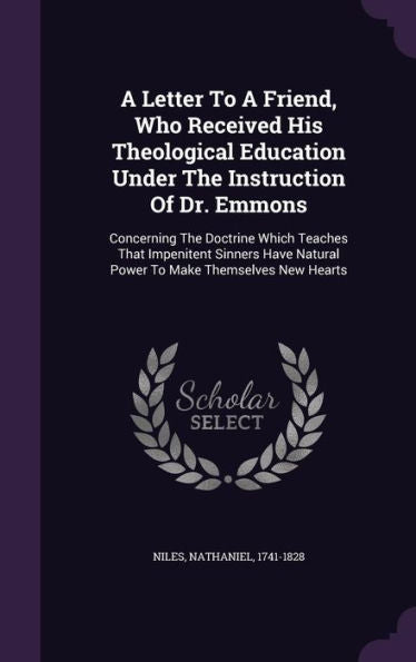 A Letter To A Friend, Who Received His Theological Education Under The Instruction Of Dr. Emmons: Concerning The Doctrine Which Teaches That ... Natural Power To Make Themselves New Hearts