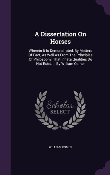 A Dissertation On Horses: Wherein It Is Demonstrated, By Matters Of Fact, As Well As From The Principles Of Philosophy, That Innate Qualities Do Not Exist, ... By William Osmer