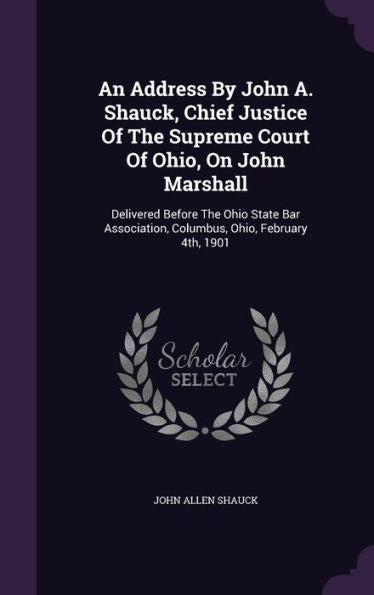 An Address By John A. Shauck, Chief Justice Of The Supreme Court Of Ohio, On John Marshall: Delivered Before The Ohio State Bar Association, Columbus, Ohio, February 4Th, 1901