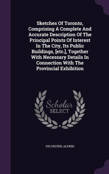 Sketches Of Toronto, Comprising A Complete And Accurate Description Of The Principal Points Of Interest In The City, Its Public Buildings, [Etc.], ... In Connection With The Provincial Exhibition