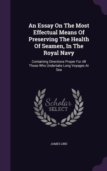 An Essay On The Most Effectual Means Of Preserving The Health Of Seamen, In The Royal Navy: Containing Directions Proper For All Those Who Undertake Long Voyages At Sea