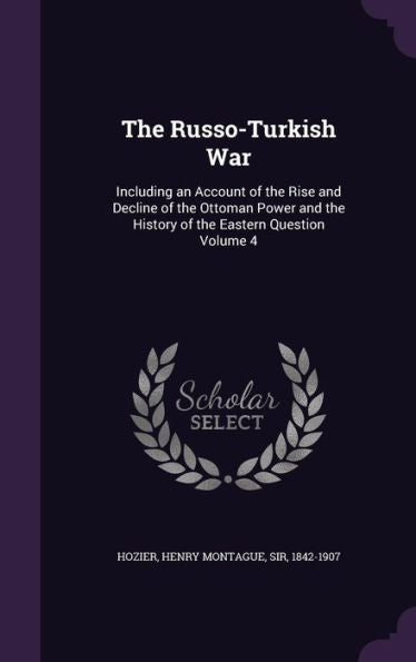The Russo-Turkish War: Including An Account Of The Rise And Decline Of The Ottoman Power And The History Of The Eastern Question Volume 4