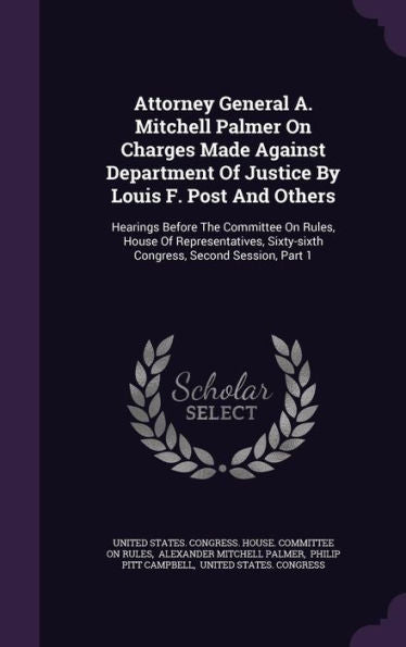 Attorney General A. Mitchell Palmer On Charges Made Against Department Of Justice By Louis F. Post And Others: Hearings Before The Committee On Rules, ... Sixty-Sixth Congress, Second Session, Part 1