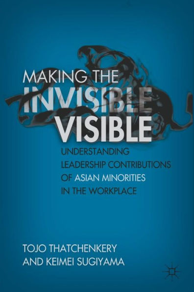 Making The Invisible Visible: Understanding Leadership Contributions Of Asian Minorities In The Workplace