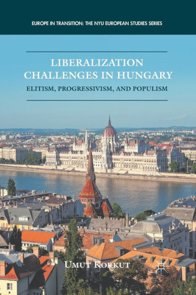 Liberalization Challenges In Hungary: Elitism, Progressivism, And Populism (Europe In Transition: The Nyu European Studies Series)