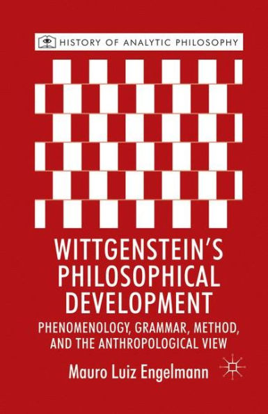 Wittgenstein's Philosophical Development: Phenomenology, Grammar, Method, And The Anthropological View (History Of Analytic Philosophy)