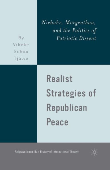 Realist Strategies Of Republican Peace: Niebuhr, Morgenthau, And The Politics Of Patriotic Dissent (The Palgrave Macmillan History Of International Thought)