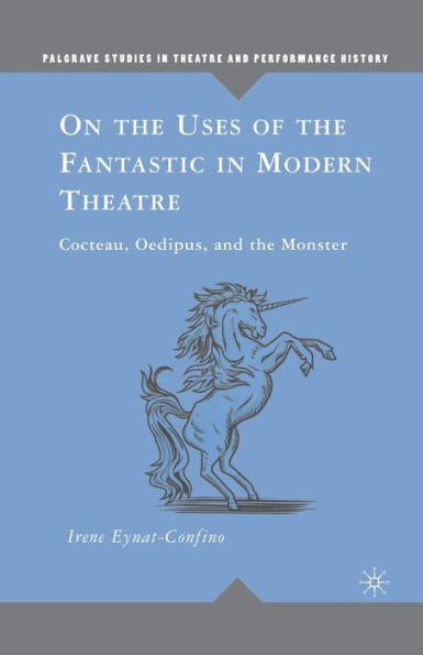 On The Uses Of The Fantastic In Modern Theatre: Cocteau, Oedipus, And The Monster (Palgrave Studies In Theatre And Performance History)