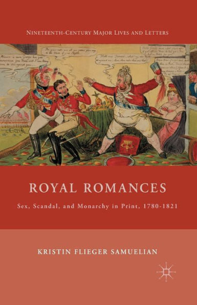 Royal Romances: Sex, Scandal, And Monarchy In Print, 1780-1821 (Nineteenth-Century Major Lives And Letters)